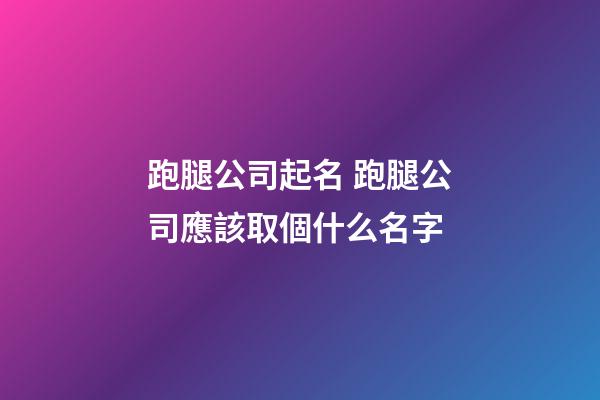 跑腿公司起名 跑腿公司應該取個什么名字-第1張-公司起名-玄機派
